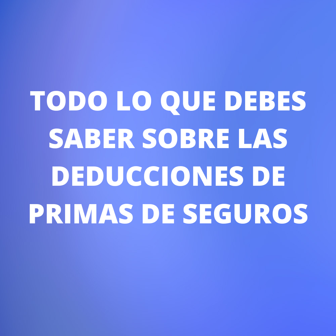Todo lo que debes saber sobre las deducciones de primas de seguros