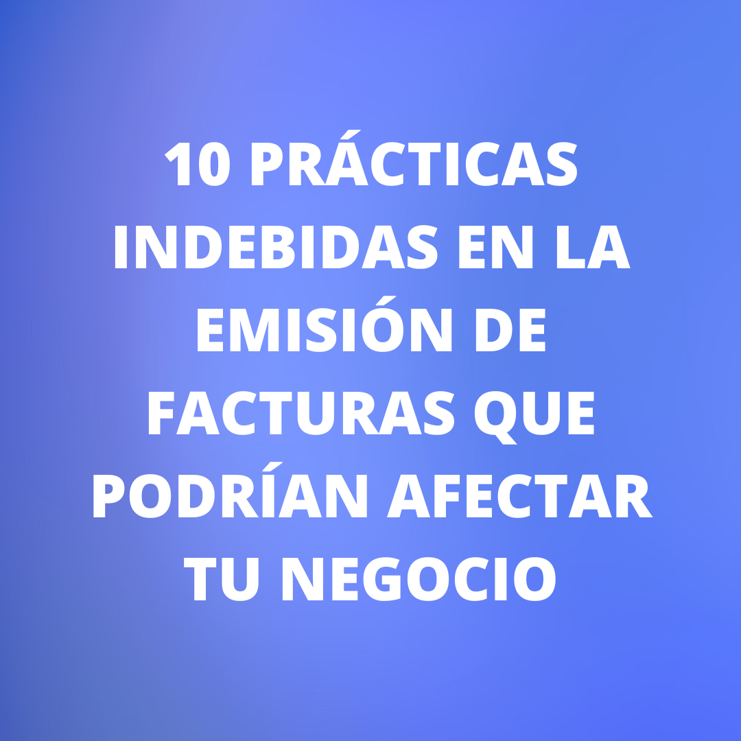 10 Prácticas indebidas en la emisión de facturas que podrían afectar tu negocio